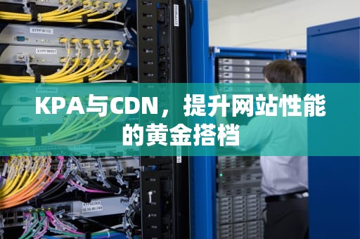 KPA与CDN，提升网站性能的黄金搭档