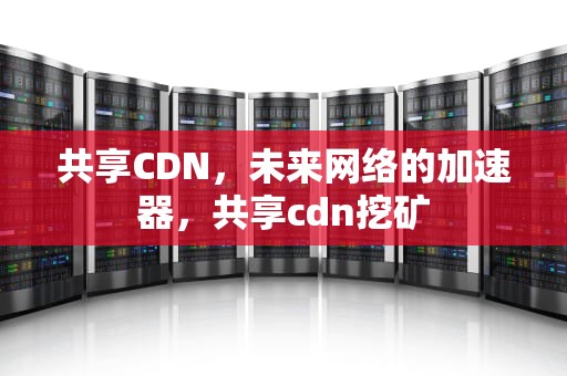 共享CDN，未来网络的加速器，共享cdn挖矿
