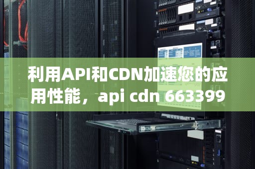 利用API和CDN加速您的应用性能，api cdn 663399