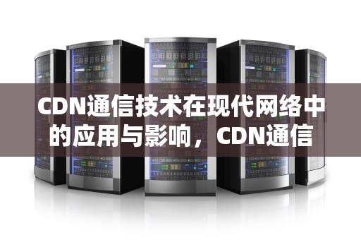 CDN通信技术在现代网络中的应用与影响，CDN通信