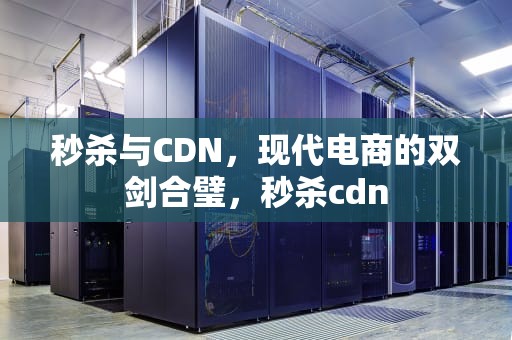 秒杀与CDN，现代电商的双剑合璧，秒杀cdn