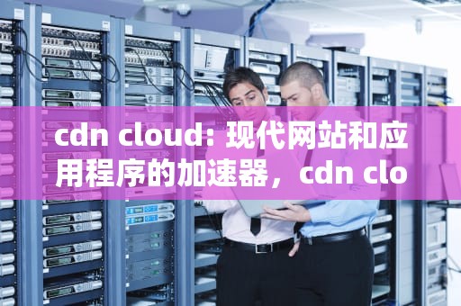 cdn cloud: 现代网站和应用程序的加速器，cdn cloudfrale