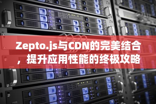 Zepto.js与CDN的完美结合，提升应用性能的终极攻略