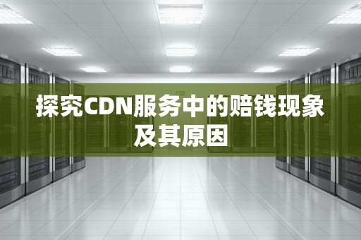 探究CDN服务中的赔钱现象及其原因