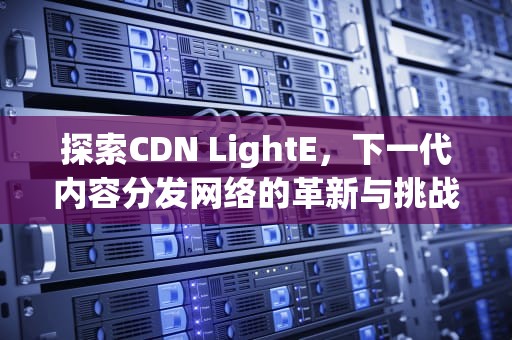 探索CDN LightE，下一代内容分发网络的革新与挑战
