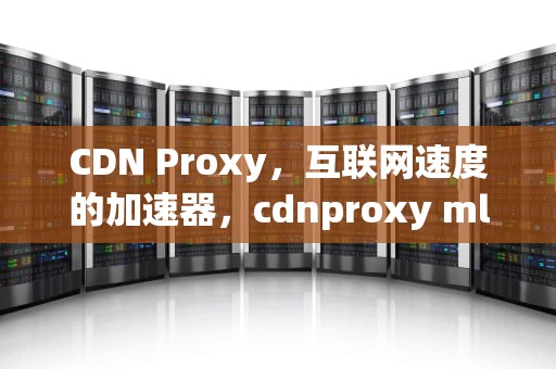 CDN Proxy，互联网速度的加速器，cdnproxy mlmlib