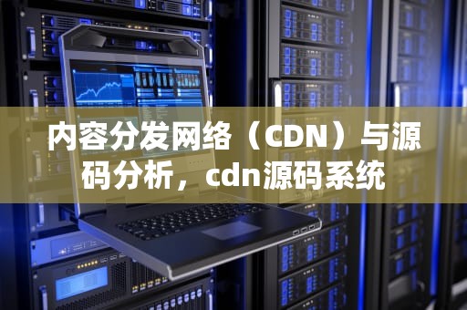 内容分发网络（CDN）与源码分析，cdn源码系统