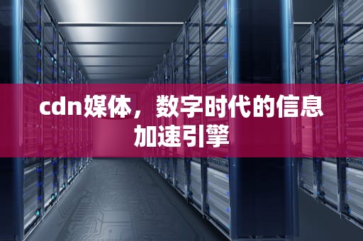 cdn媒体，数字时代的信息加速引擎