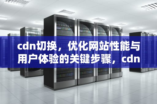 cdn切换，优化网站性能与用户体验的关键步骤，cdn切换是什么意思