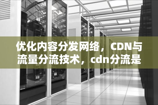优化内容分发网络，CDN与流量分流技术，cdn分流是什么意思