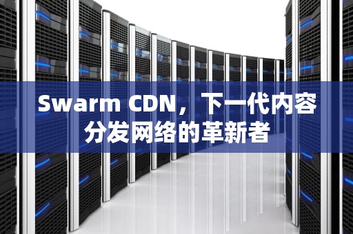 Swarm CDN，下一代内容分发网络的革新者