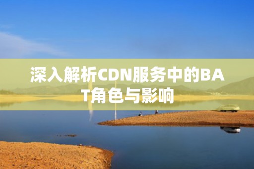 深入解析CDN服务中的BAT角色与影响
