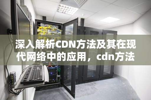 深入解析CDN方法及其在现代网络中的应用，cdn方法是什么