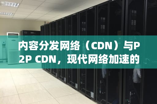 内容分发网络（CDN）与P2P CDN，现代网络加速的双刃剑，cdn pcdn是什么意思