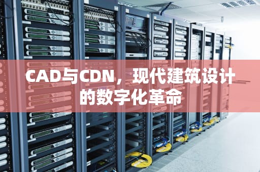 CAD与CDN，现代建筑设计的数字化革命