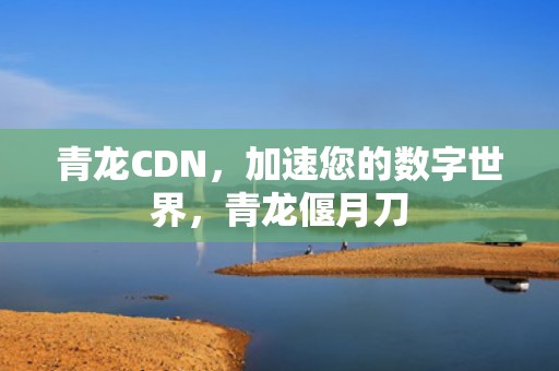 青龙CDN，加速您的数字世界，青龙偃月刀