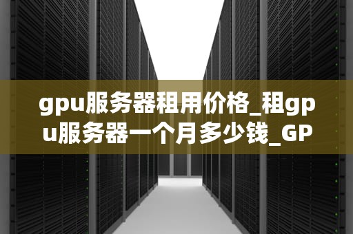 gpu服务器租用价格_租gpu服务器一个月多少钱_GPU服务器租用价格及其影响因素分析