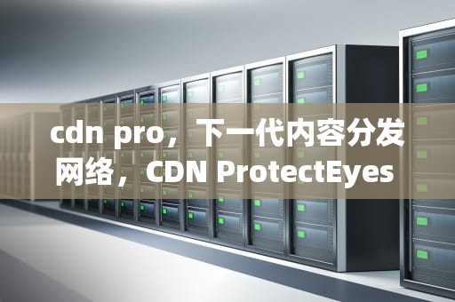 cdn pro，下一代内容分发网络，CDN ProtectEyes Pro