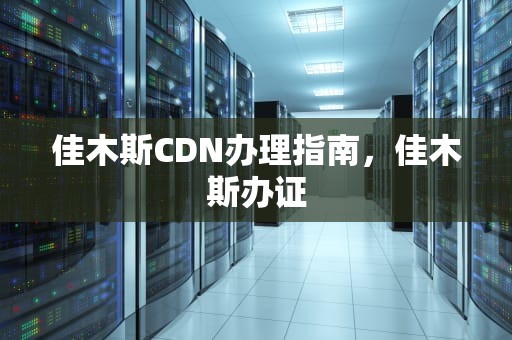佳木斯CDN办理指南，佳木斯办证