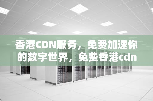 香港CDN服务，免费加速你的数字世界，免费香港cdn 推荐