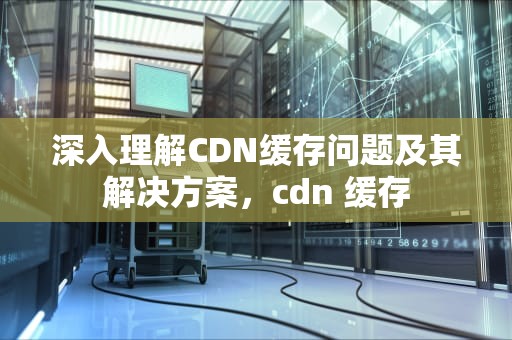 深入理解CDN缓存问题及其解决方案，cdn 缓存