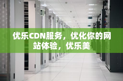 优乐CDN服务，优化你的网站体验，优乐美