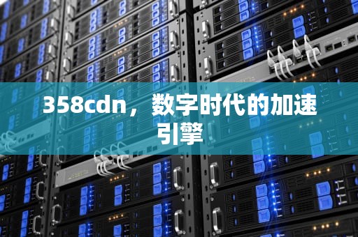 358cdn，数字时代的加速引擎