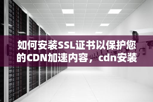 如何安装SSL证书以保护您的CDN加速内容，cdn安装教程