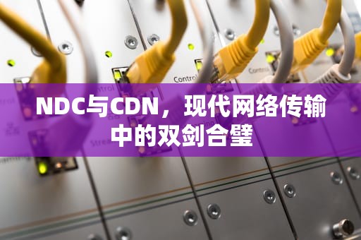 NDC与CDN，现代网络传输中的双剑合璧