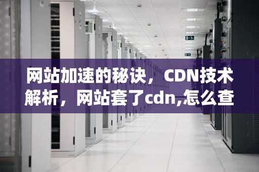 网站加速的秘诀，CDN技术解析，网站套了cdn,怎么查真实ip