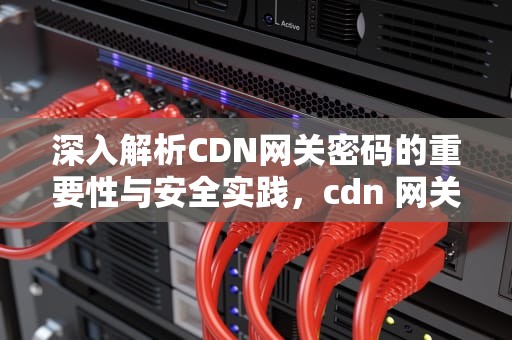 深入解析CDN网关密码的重要性与安全实践，cdn 网关