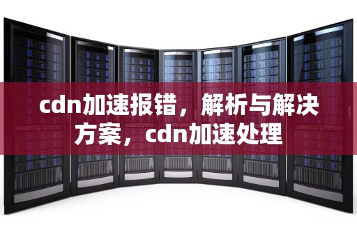 cdn加速报错，解析与解决方案，cdn加速处理