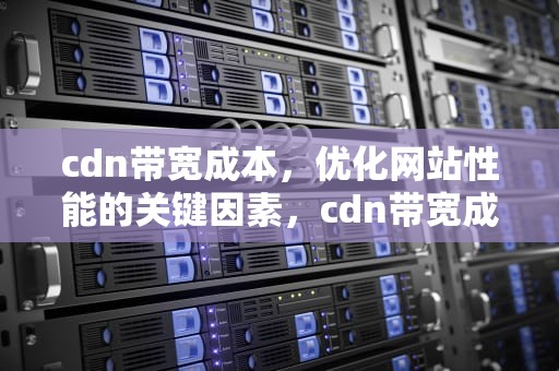 cdn带宽成本，优化网站性能的关键因素，cdn带宽成本