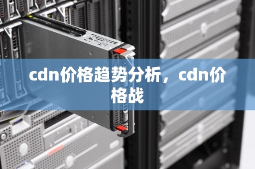 cdn价格趋势分析，cdn价格战