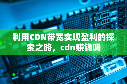 利用CDN带宽实现盈利的探索之路，cdn赚钱吗