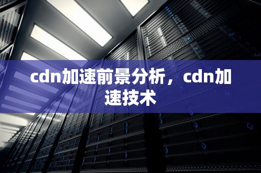cdn加速前景分析，cdn加速技术