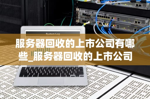 服务器回收的上市公司有哪些_服务器回收的上市公司有哪些股票_服务器回收行业的上市公司分析