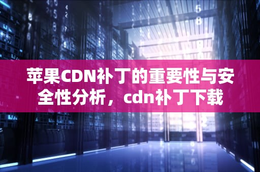 苹果CDN补丁的重要性与安全性分析，cdn补丁下载