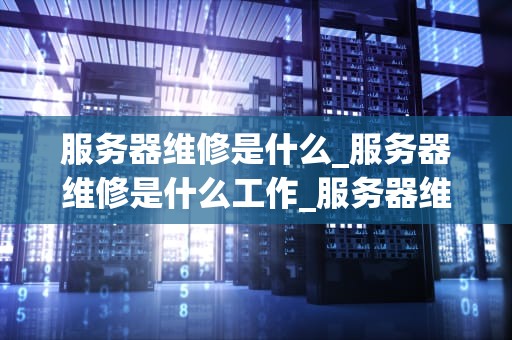 服务器维修是什么_服务器维修是什么工作_服务器维修：关键步骤与实践