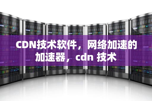 CDN技术软件，网络加速的加速器，cdn 技术