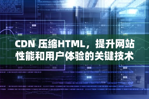 CDN 压缩HTML，提升网站性能和用户体验的关键技术，cdn图片压缩