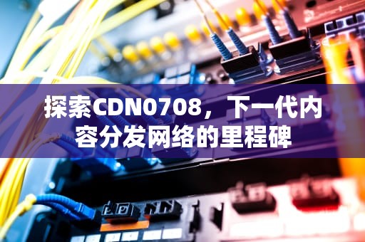 探索CDN0708，下一代内容分发网络的里程碑