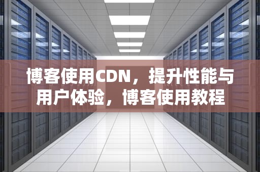 博客使用CDN，提升性能与用户体验，博客使用教程