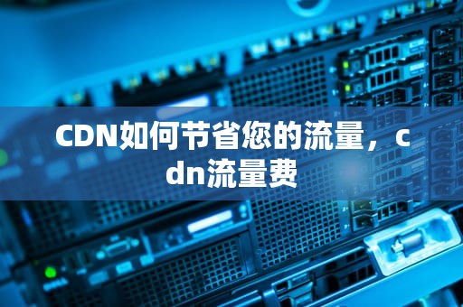 CDN如何节省您的流量，cdn流量费