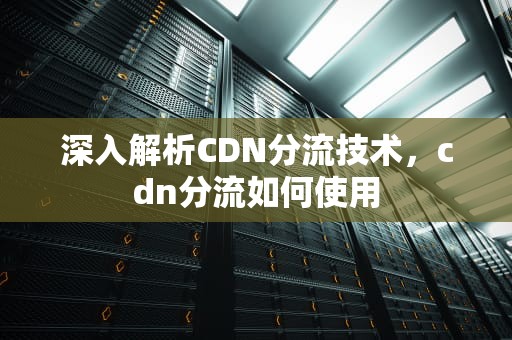 深入解析CDN分流技术，cdn分流如何使用