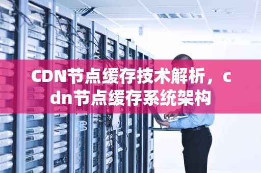CDN节点缓存技术解析，cdn节点缓存系统架构