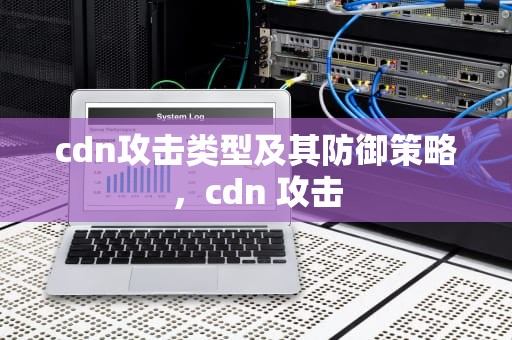 cdn攻击类型及其防御策略，cdn 攻击