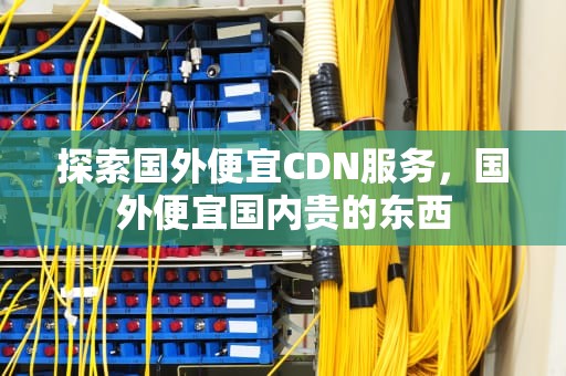 探索国外便宜CDN服务，国外便宜国内贵的东西