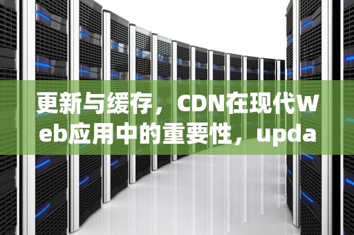 更新与缓存，CDN在现代Web应用中的重要性，updates.cdn-apple这个干嘛的