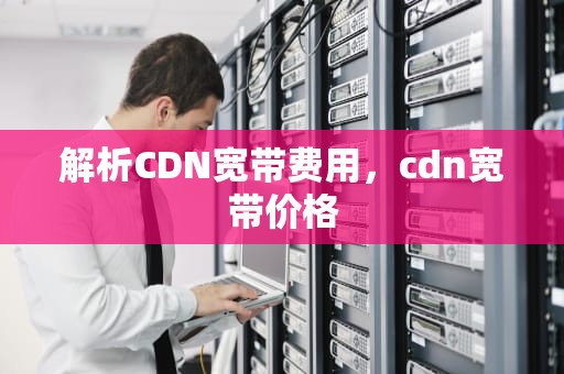 解析CDN宽带费用，cdn宽带价格